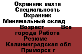 Охранник вахта › Специальность ­ Охранник › Минимальный оклад ­ 55 000 › Возраст ­ 43 - Все города Работа » Резюме   . Калининградская обл.,Приморск г.